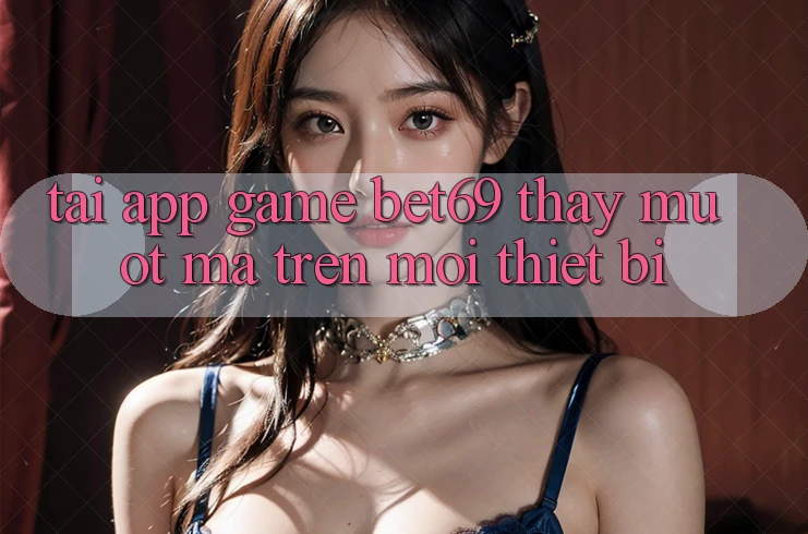 Tải App Game Bet69 – Thấy Mượt Mà Trên Mọi Thiết Bị