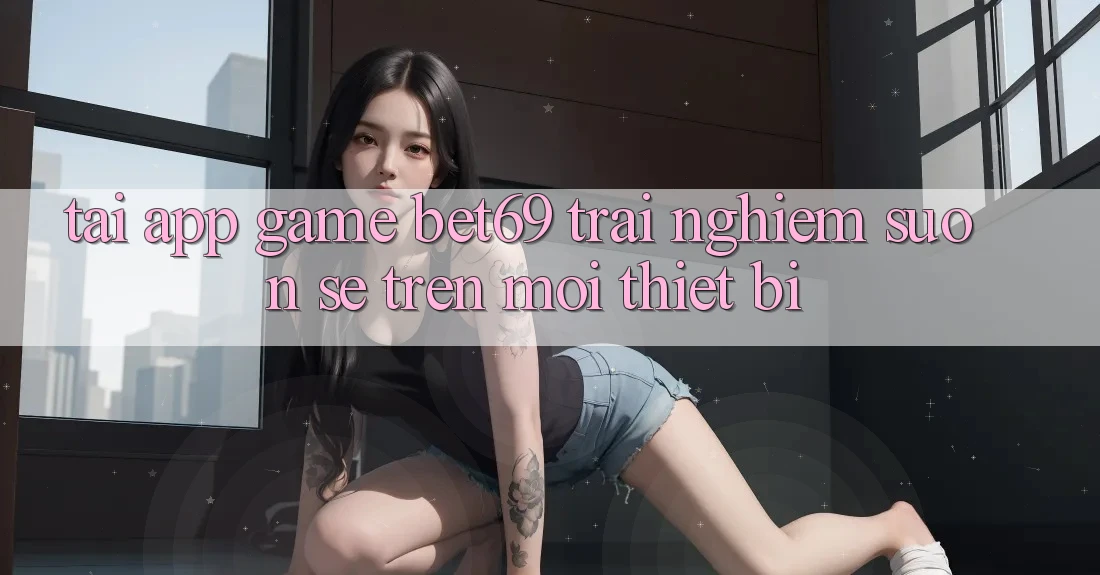 Tải App Game Bet69 – Trải Nghiệm Suôn sẻ Trên Mọi Thiết Bị