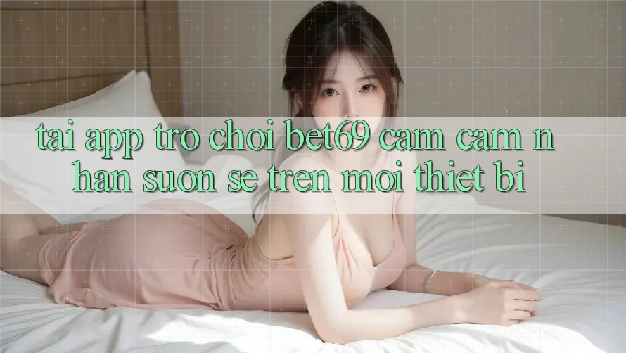 Tải App Trò chơi Bet69 – Cảm cảm nhận Suôn sẻ Trên Mọi Thiết Bị
