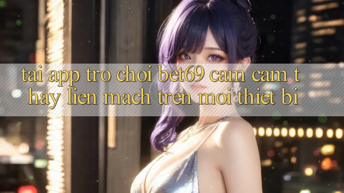 Tải App Trò chơi Bet69 – Cảm cảm thấy Liền mạch Trên Mọi Thiết Bị
