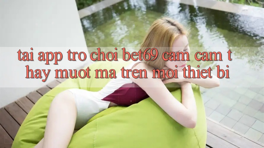 Tải App Trò chơi Bet69 – Cảm cảm thấy Mượt Mà Trên Mọi Thiết Bị