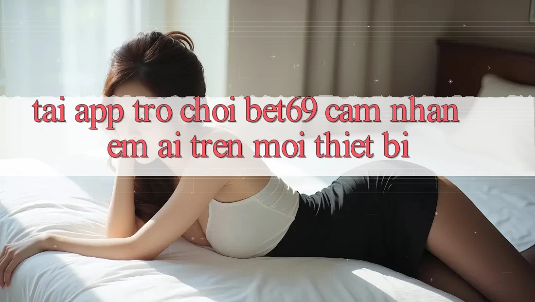 Tải App Trò chơi Bet69 – Cảm nhận Êm ái Trên Mọi Thiết Bị