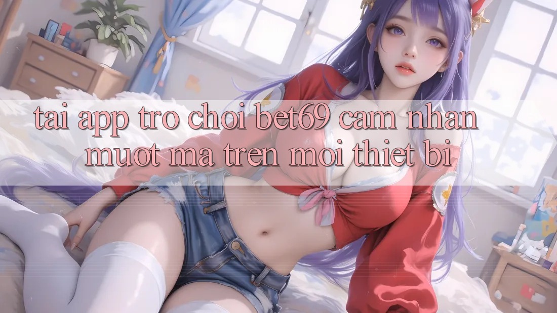 Tải App Trò chơi Bet69 – Cảm nhận Mượt Mà Trên Mọi Thiết Bị