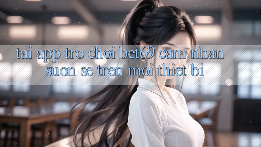 Tải App Trò chơi Bet69 – Cảm nhận Suôn sẻ Trên Mọi Thiết Bị