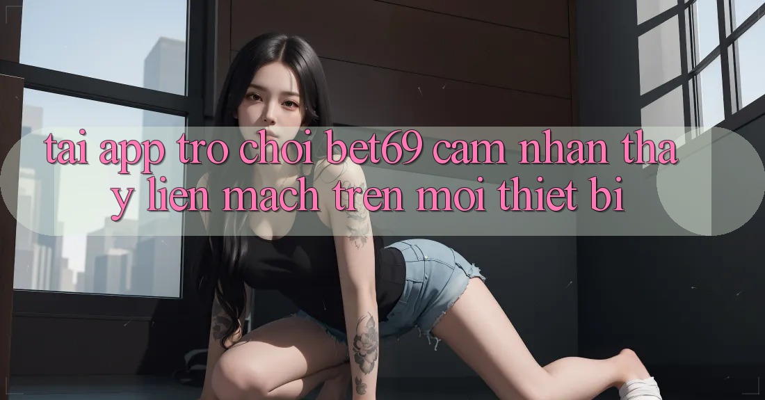 Tải App Trò chơi Bet69 – Cảm nhận thấy Liền mạch Trên Mọi Thiết Bị