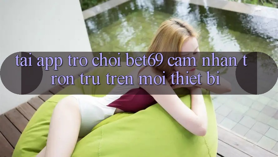 Tải App Trò chơi Bet69 – Cảm nhận Trơn tru Trên Mọi Thiết Bị