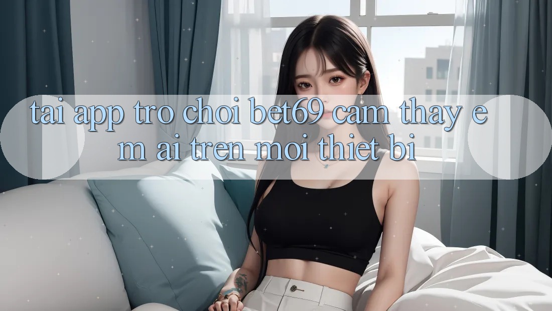 Tải App Trò chơi Bet69 – Cảm thấy Êm ái Trên Mọi Thiết Bị