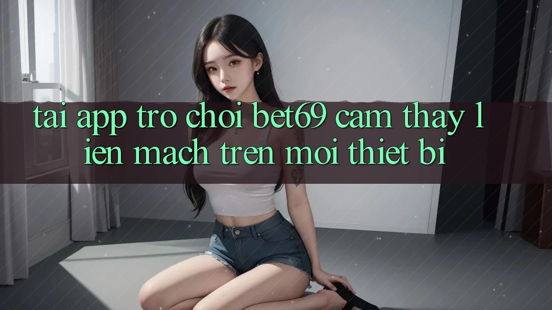 Tải App Trò chơi Bet69 – Cảm thấy Liền mạch Trên Mọi Thiết Bị
