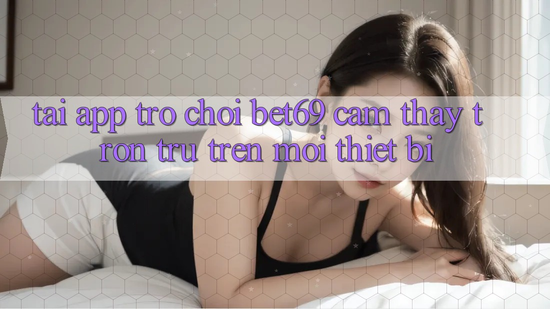 Tải App Trò chơi Bet69 – Cảm thấy Trơn tru Trên Mọi Thiết Bị