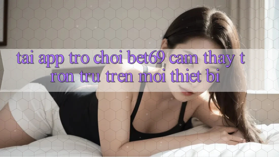 Tải App Trò chơi Bet69 – Cảm thấy Trơn tru Trên Mọi Thiết Bị