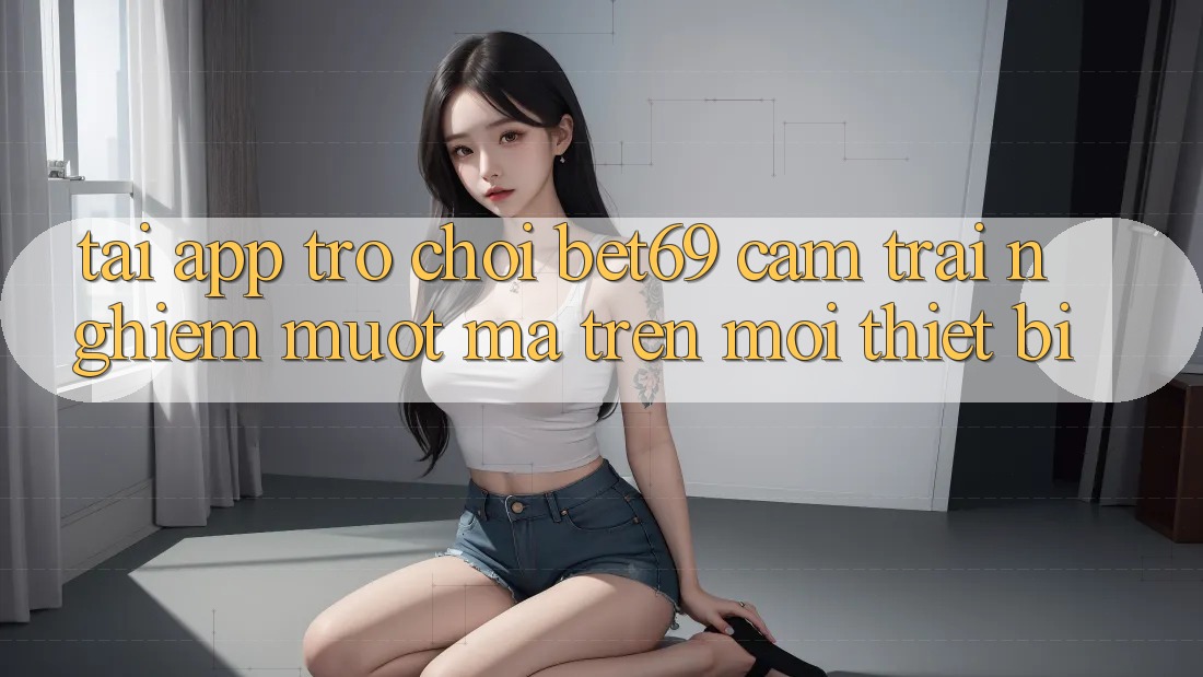 Tải App Trò chơi Bet69 – Cảm trải nghiệm Mượt mà Trên Mọi Thiết Bị