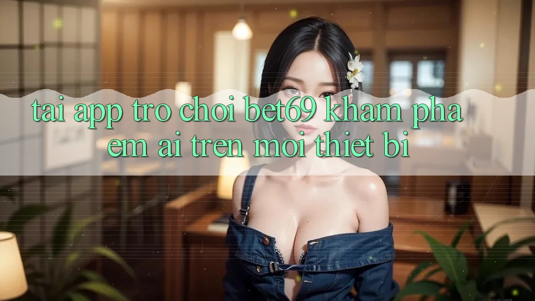 Tải App Trò chơi Bet69 – Khám phá Êm ái Trên Mọi Thiết Bị