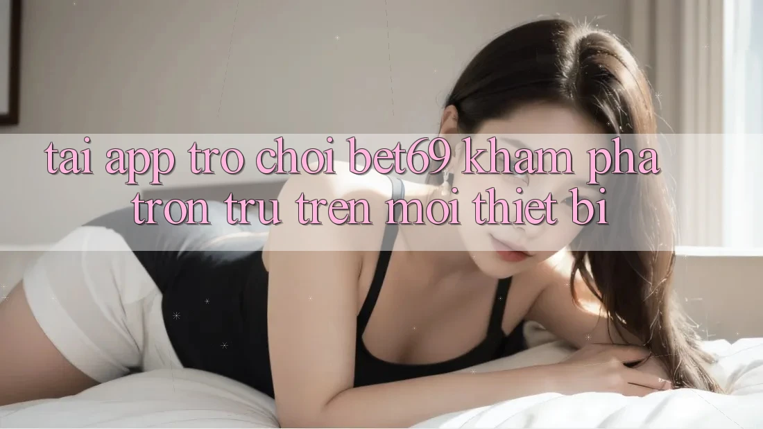 Tải App Trò chơi Bet69 – Khám phá Trơn tru Trên Mọi Thiết Bị