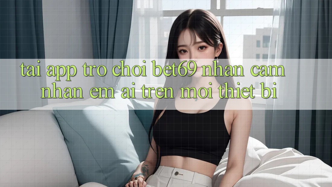 Tải App Trò chơi Bet69 – Nhận cảm nhận Êm ái Trên Mọi Thiết Bị