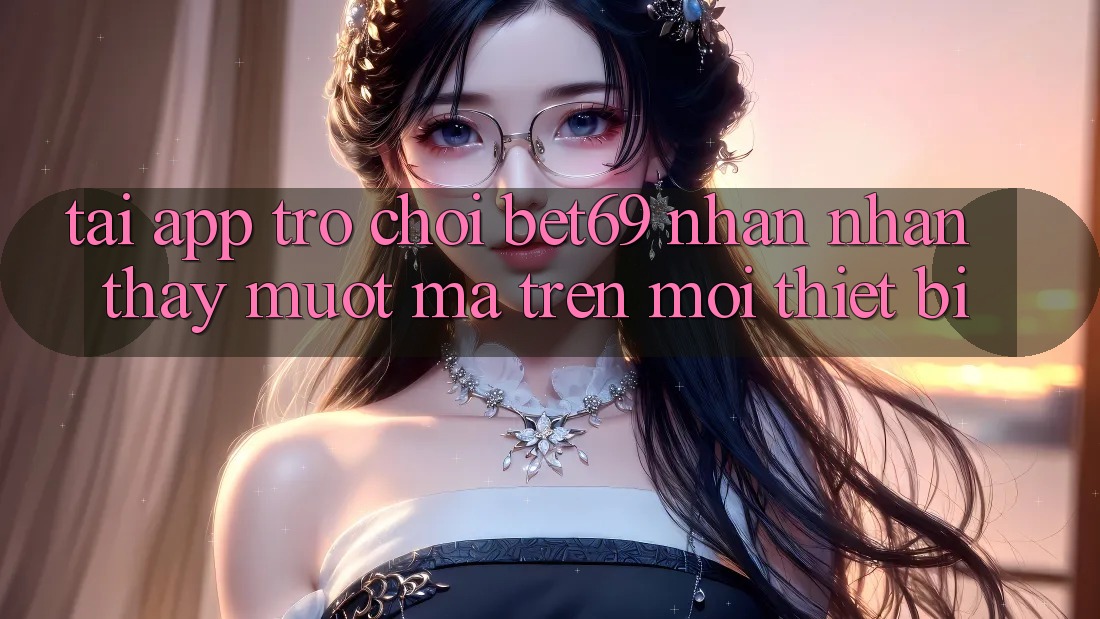 Tải App Trò chơi Bet69 – Nhận nhận thấy Mượt mà Trên Mọi Thiết Bị