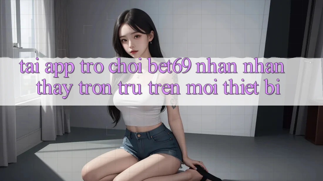 Tải App Trò chơi Bet69 – Nhận nhận thấy Trơn tru Trên Mọi Thiết Bị