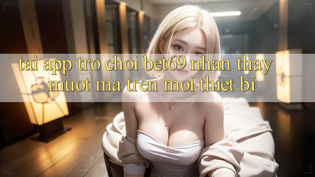 Tải App Trò chơi Bet69 – Nhận thấy Mượt Mà Trên Mọi Thiết Bị