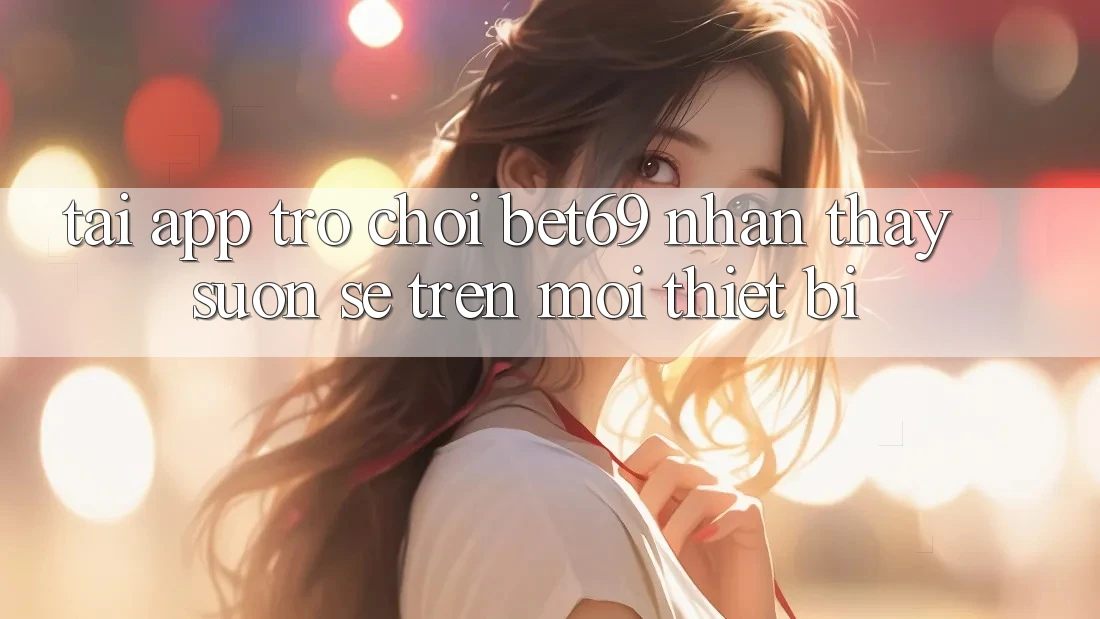 Tải App Trò chơi Bet69 – Nhận thấy Suôn sẻ Trên Mọi Thiết Bị