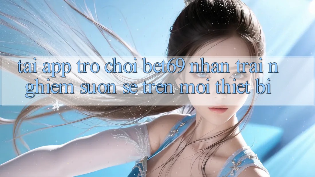 Tải App Trò chơi Bet69 – Nhận trải nghiệm Suôn sẻ Trên Mọi Thiết Bị
