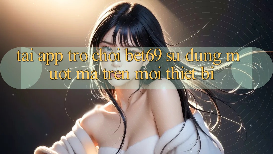 Tải App Trò chơi Bet69 – Sử dụng Mượt mà Trên Mọi Thiết Bị