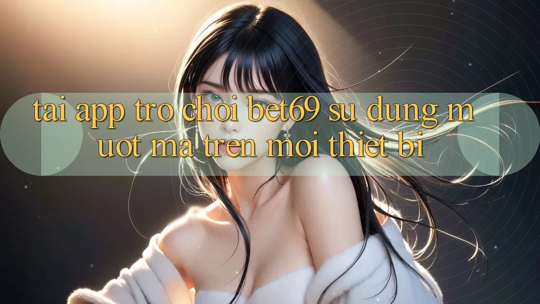 Tải App Trò chơi Bet69 – Sử dụng Mượt Mà Trên Mọi Thiết Bị