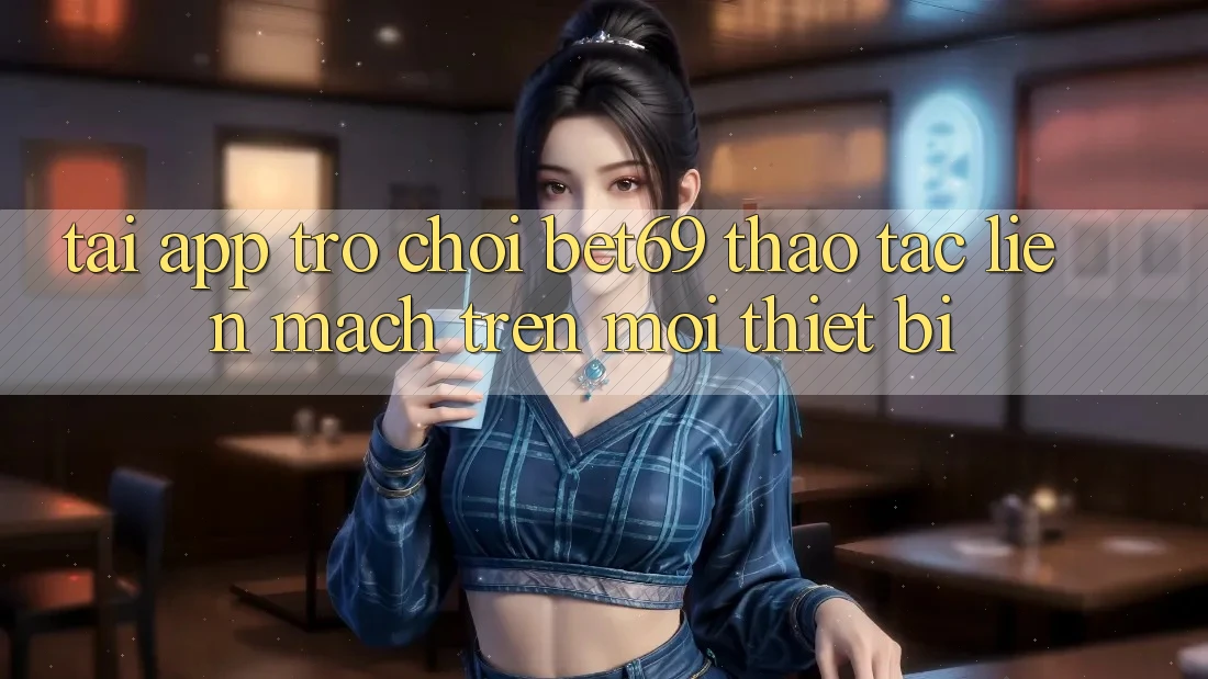 Tải App Trò chơi Bet69 – Thao tác Liền mạch Trên Mọi Thiết Bị