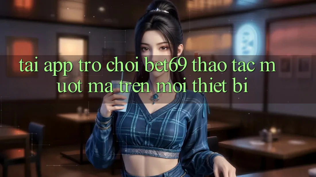 Tải App Trò chơi Bet69 – Thao tác Mượt Mà Trên Mọi Thiết Bị