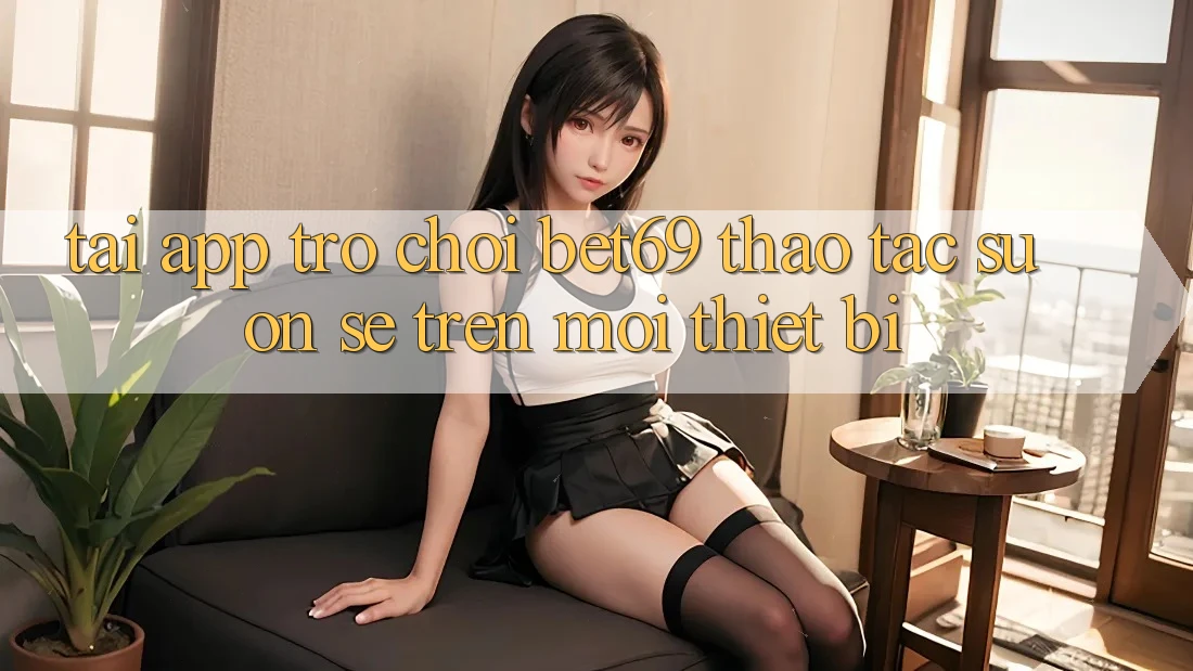 Tải App Trò chơi Bet69 – Thao tác Suôn sẻ Trên Mọi Thiết Bị