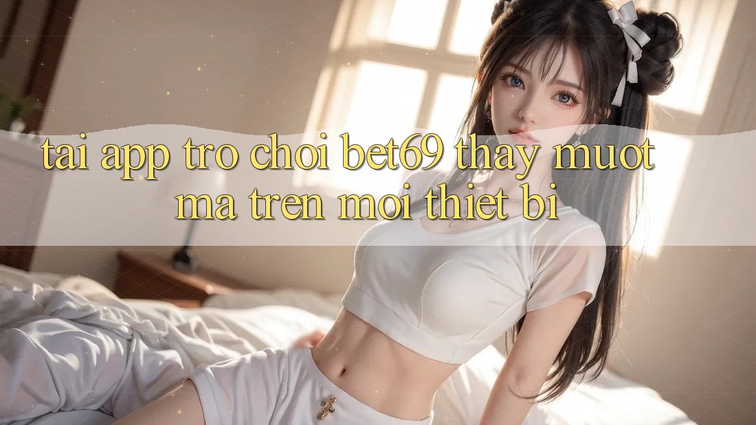 Tải App Trò chơi Bet69 – Thấy Mượt Mà Trên Mọi Thiết Bị