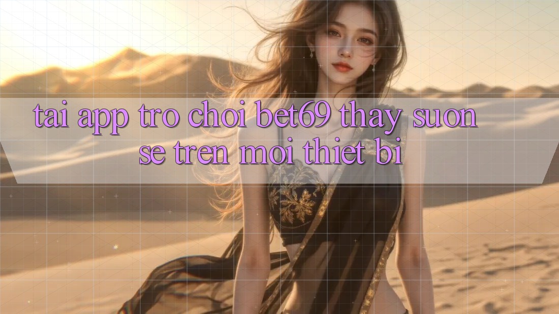 Tải App Trò chơi Bet69 – Thấy Suôn sẻ Trên Mọi Thiết Bị