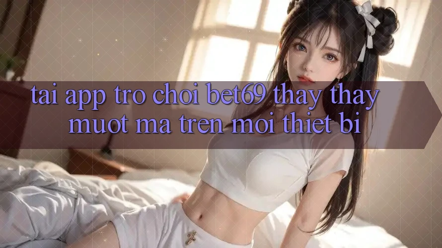 Tải App Trò chơi Bet69 – Thấy thấy Mượt Mà Trên Mọi Thiết Bị