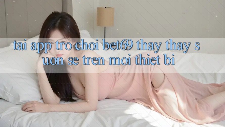 Tải App Trò chơi Bet69 – Thấy thấy Suôn sẻ Trên Mọi Thiết Bị