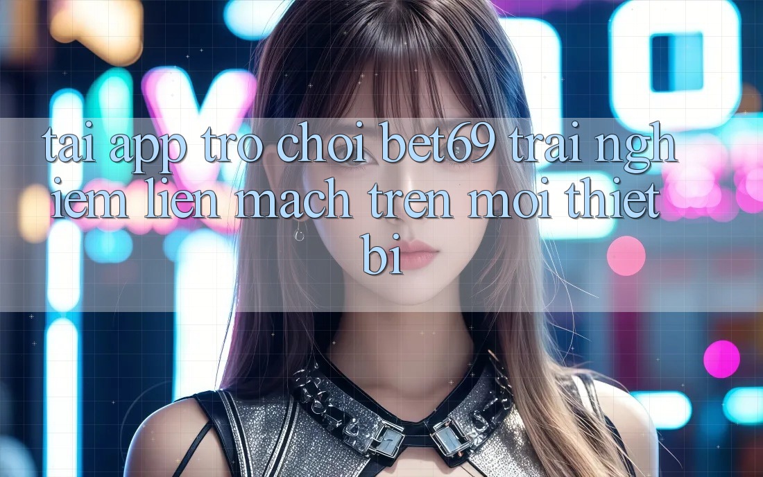 Tải App Trò chơi Bet69 – Trải nghiệm Liền mạch Trên Mọi Thiết Bị