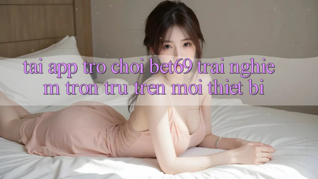 Tải App Trò chơi Bet69 – Trải Nghiệm Trơn tru Trên Mọi Thiết Bị