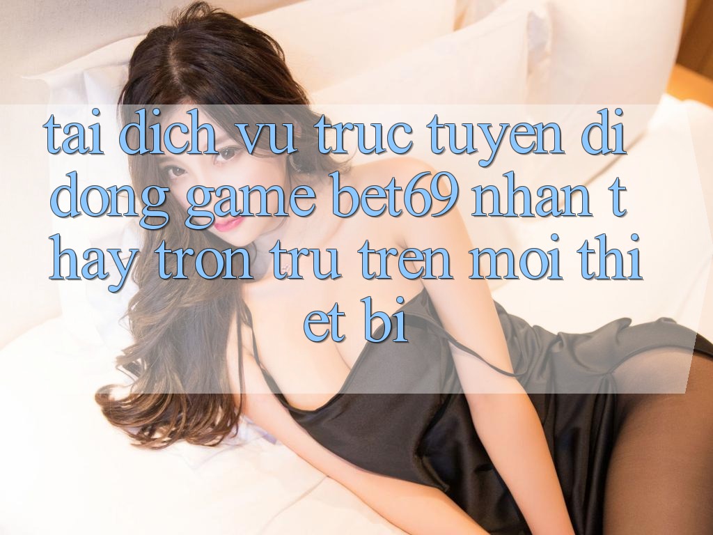 Tải Dịch vụ trực tuyến di động Game Bet69 – Nhận thấy Trơn tru Trên Mọi Thiết Bị