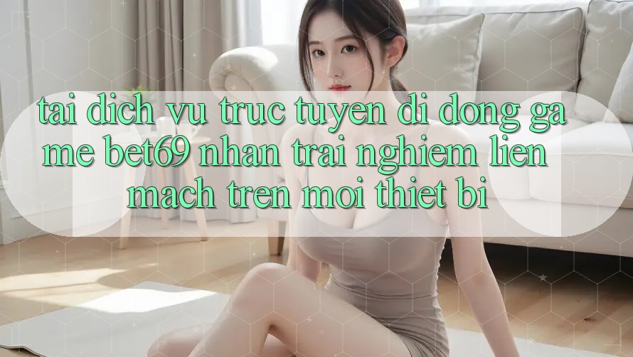 Tải Dịch vụ trực tuyến di động Game Bet69 – Nhận trải nghiệm Liền mạch Trên Mọi Thiết Bị