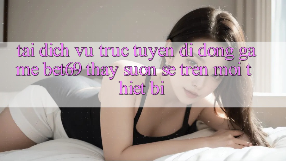 Tải Dịch vụ trực tuyến di động Game Bet69 – Thấy Suôn sẻ Trên Mọi Thiết Bị