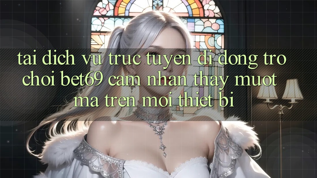 Tải Dịch vụ trực tuyến di động Trò chơi Bet69 – Cảm nhận thấy Mượt Mà Trên Mọi Thiết Bị