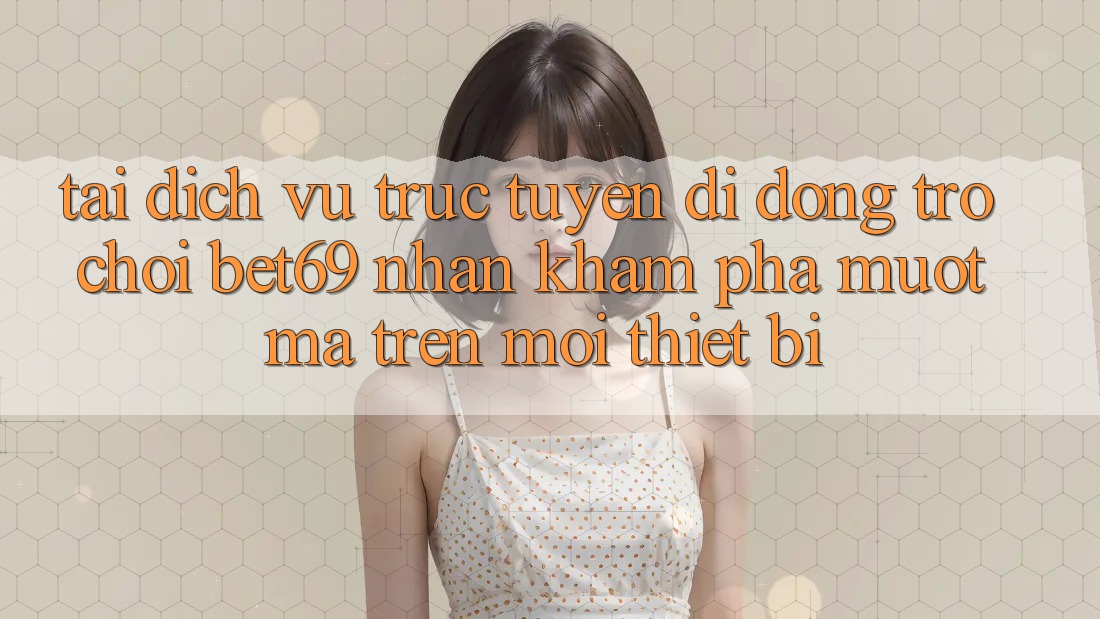Tải Dịch vụ trực tuyến di động Trò chơi Bet69 – Nhận khám phá Mượt Mà Trên Mọi Thiết Bị