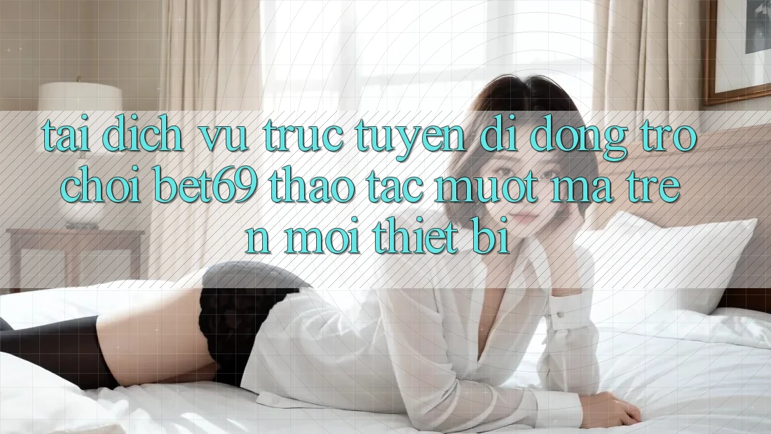 Tải Dịch vụ trực tuyến di động Trò chơi Bet69 – Thao tác Mượt mà Trên Mọi Thiết Bị