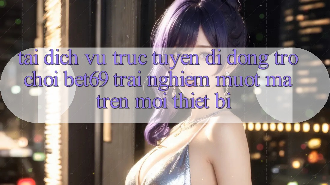 Tải Dịch vụ trực tuyến di động Trò chơi Bet69 – Trải Nghiệm Mượt Mà Trên Mọi Thiết Bị