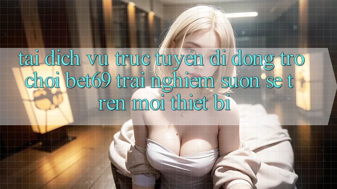 Tải Dịch vụ trực tuyến di động Trò chơi Bet69 – Trải Nghiệm Suôn sẻ Trên Mọi Thiết Bị