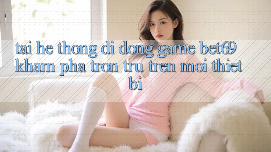Tải Hệ thống di động Game Bet69 – Khám phá Trơn tru Trên Mọi Thiết Bị