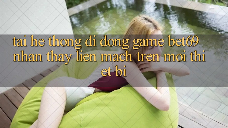 Tải Hệ thống di động Game Bet69 – Nhận thấy Liền mạch Trên Mọi Thiết Bị