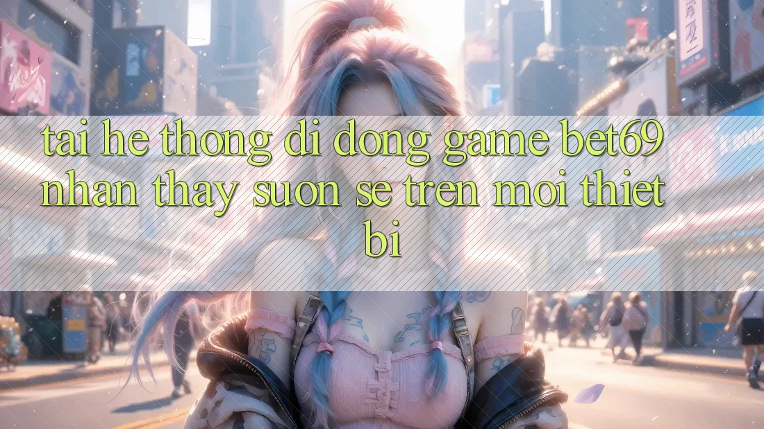 Tải Hệ thống di động Game Bet69 – Nhận thấy Suôn sẻ Trên Mọi Thiết Bị Tải Hệ thống di động Game Bet69 – Nhận thấy Suôn sẻ Trên Mọi Thiết Bị
