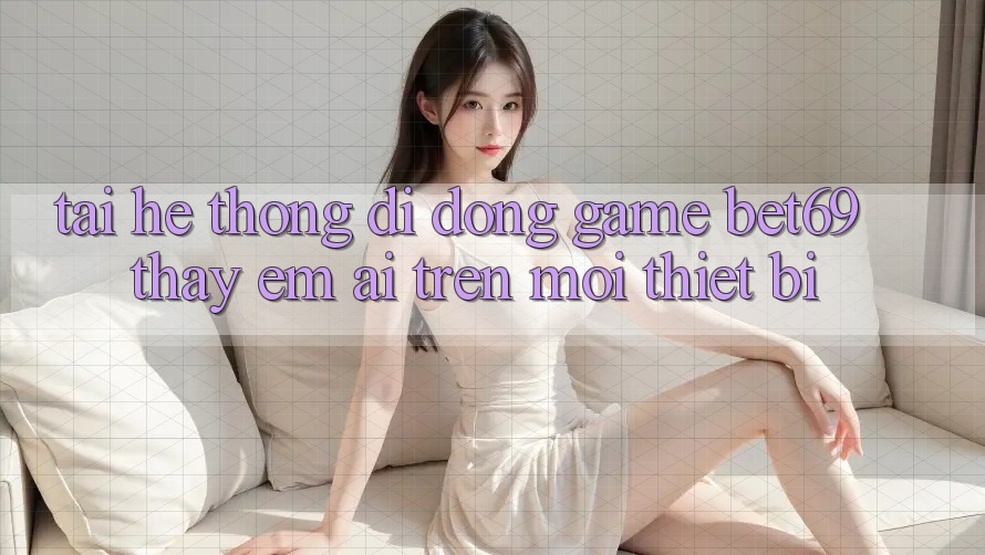 Tải Hệ thống di động Game Bet69 – Thấy Êm ái Trên Mọi Thiết Bị