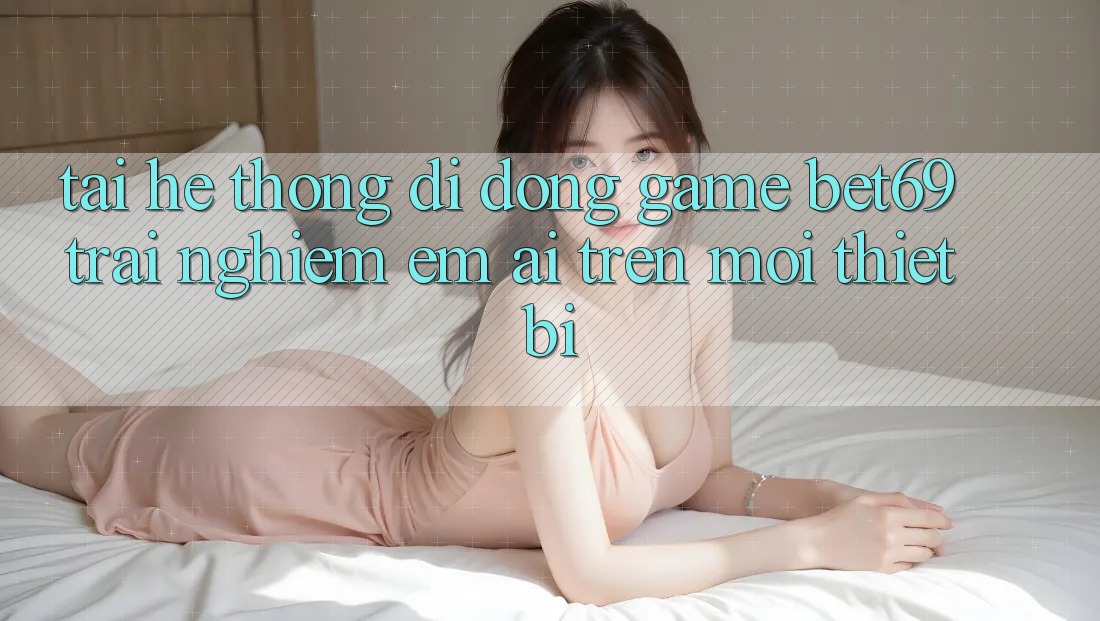 Tải Hệ thống di động Game Bet69 – Trải Nghiệm Êm ái Trên Mọi Thiết Bị