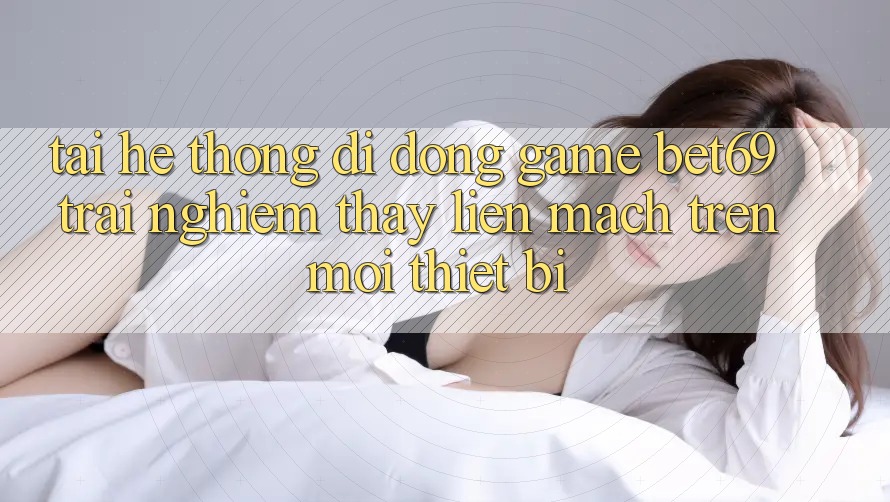 Tải Hệ thống di động Game Bet69 – Trải nghiệm thấy Liền mạch Trên Mọi Thiết Bị