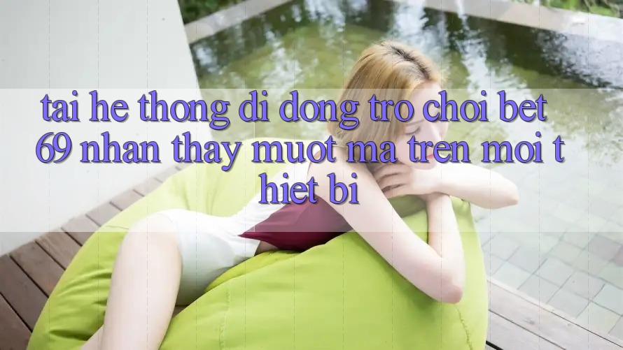 Tải Hệ thống di động Trò chơi Bet69 – Nhận thấy Mượt Mà Trên Mọi Thiết Bị