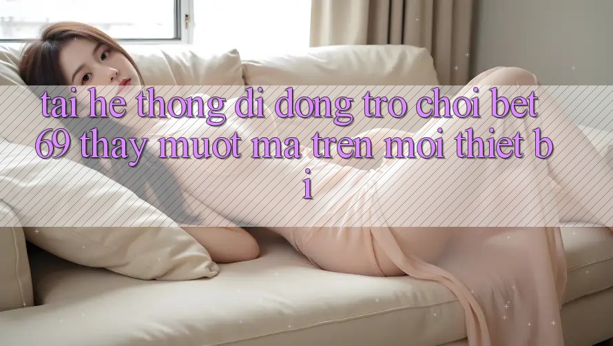 Tải Hệ thống di động Trò chơi Bet69 – Thấy Mượt Mà Trên Mọi Thiết Bị